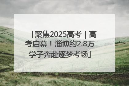 聚焦2025高考｜高考启幕！淄博约2.8万学子奔赴逐梦考场